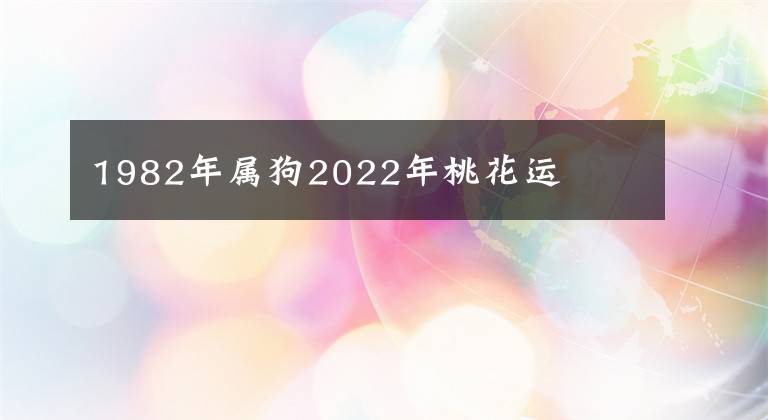 1982年属狗2022年桃花运