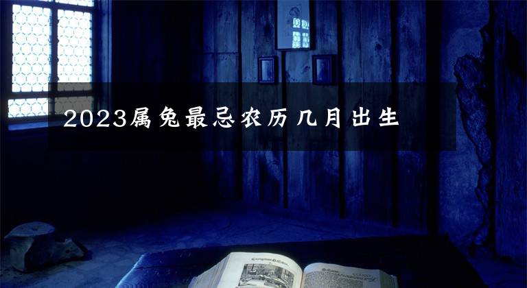 2023属兔最忌农历几月出生