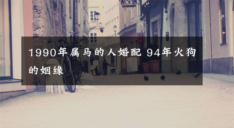 1990年属马的人婚配 94年火狗的姻缘