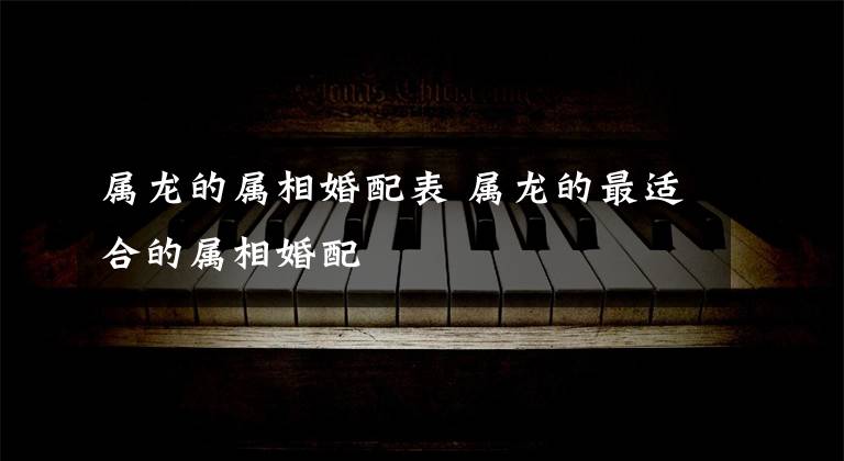 属龙的属相婚配表 属龙的最适合的属相婚配
