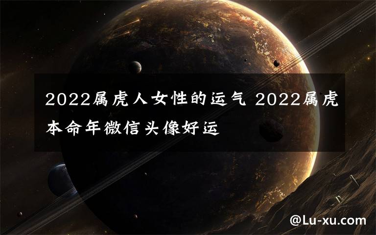 2022属虎人女性的运气 2022属虎本命年微信头像好运