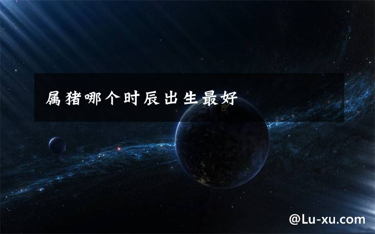 属猪哪个时辰出生最好