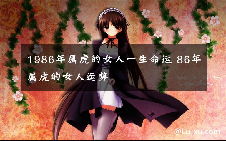 1986年属虎的女人一生命运 86年属虎的女人运势