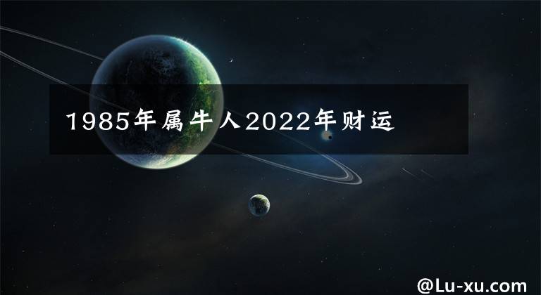 1985年属牛人2022年财运