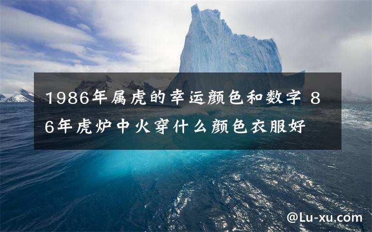 1986年属虎的幸运颜色和数字 86年虎炉中火穿什么颜色衣服好