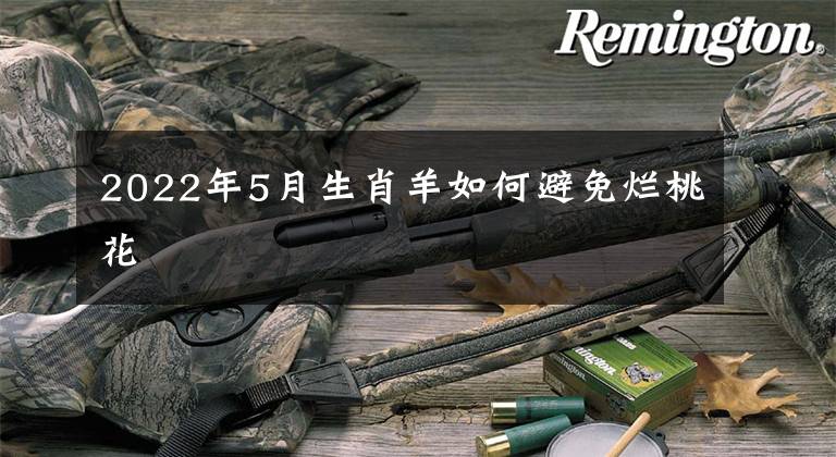 2022年5月生肖羊如何避免烂桃花