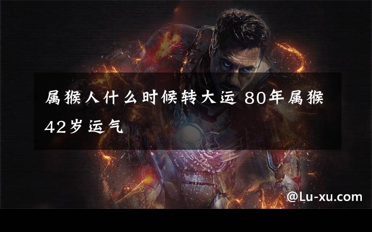 属猴人什么时候转大运 80年属猴42岁运气