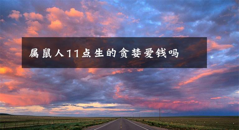 属鼠人11点生的贪婪爱钱吗