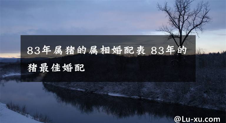 83年属猪的属相婚配表 83年的猪最佳婚配