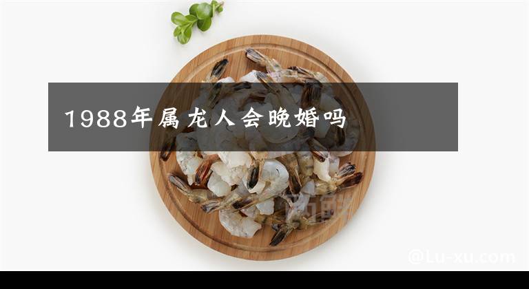 1988年属龙人会晚婚吗