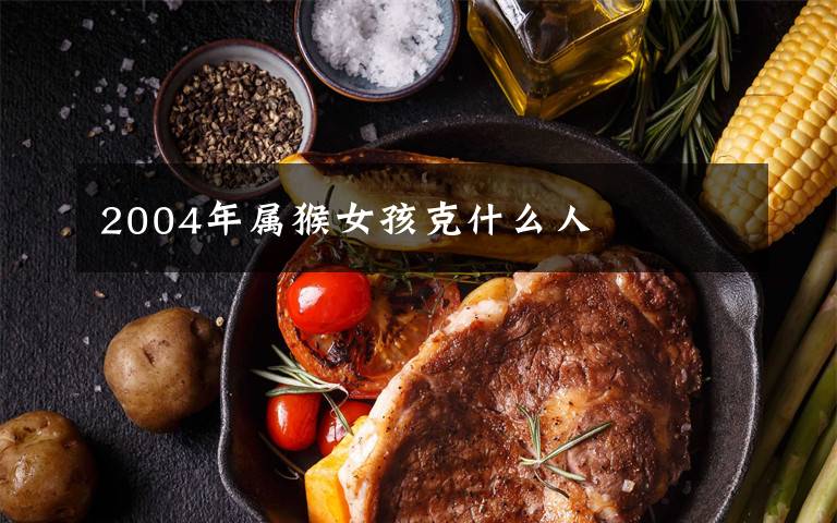 2004年属猴女孩克什么人