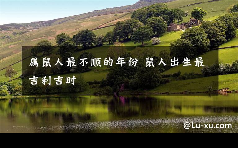属鼠人最不顺的年份 鼠人出生最吉利吉时