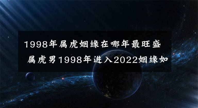 1998年属虎姻缘在哪年最旺盛 属虎男1998年进入2022姻缘如何