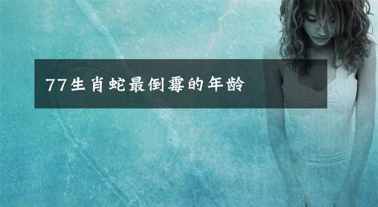 77生肖蛇最倒霉的年龄