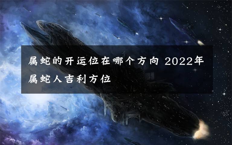 属蛇的开运位在哪个方向 2022年属蛇人吉利方位