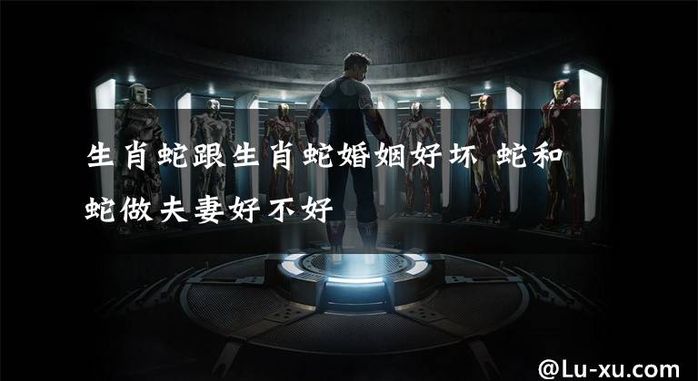 生肖蛇跟生肖蛇婚姻好坏 蛇和蛇做夫妻好不好