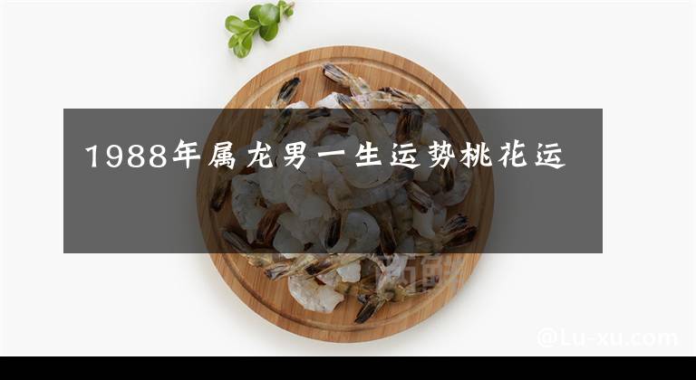 1988年属龙男一生运势桃花运