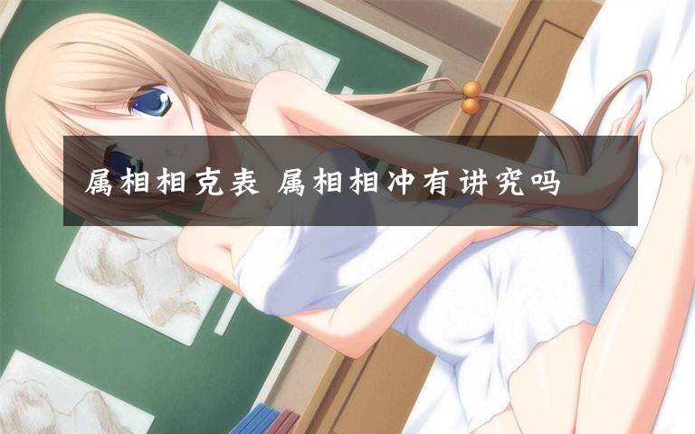 属相相克表 属相相冲有讲究吗