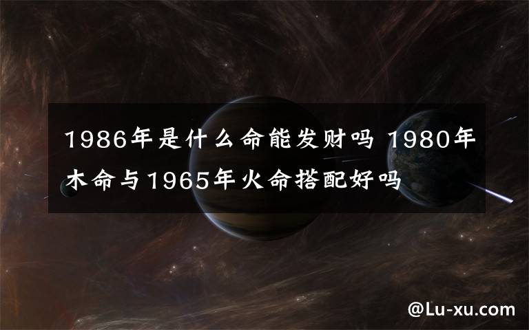 1986年是什么命能发财吗 1980年木命与1965年火命搭配好吗