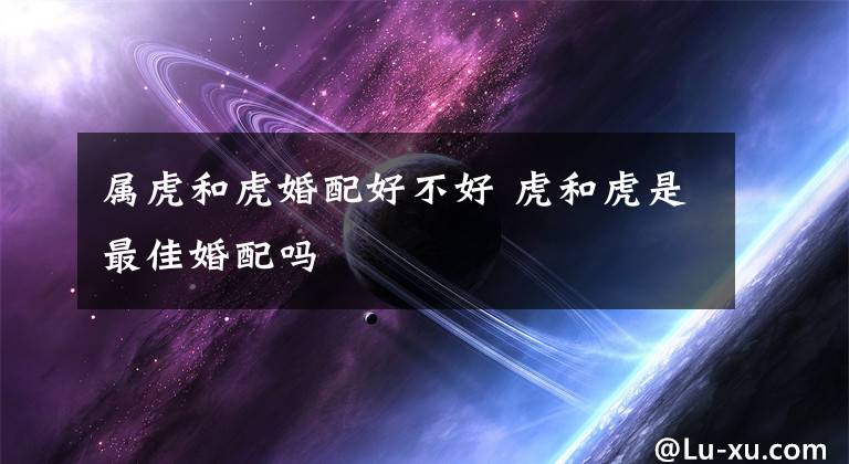 属虎和虎婚配好不好 虎和虎是最佳婚配吗