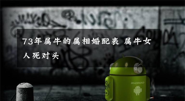73年属牛的属相婚配表 属牛女人死对头