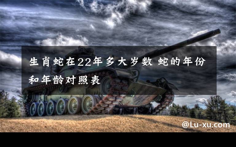 生肖蛇在22年多大岁数 蛇的年份和年龄对照表