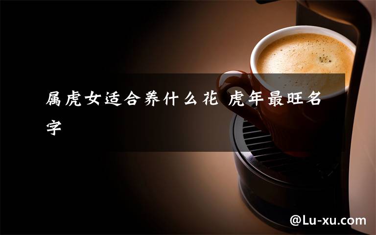 属虎女适合养什么花 虎年最旺名字