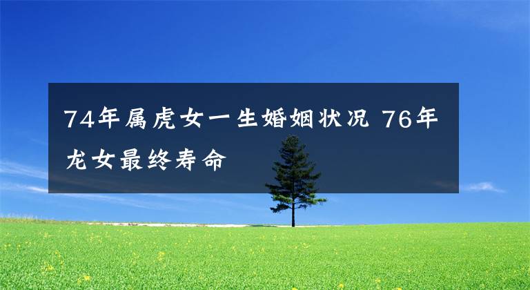 74年属虎女一生婚姻状况 76年龙女最终寿命