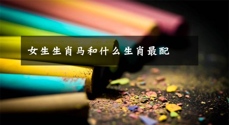 女生生肖马和什么生肖最配