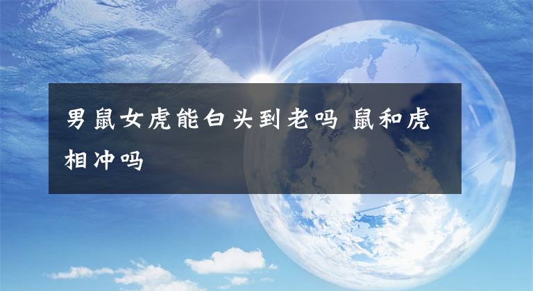 男鼠女虎能白头到老吗 鼠和虎相冲吗