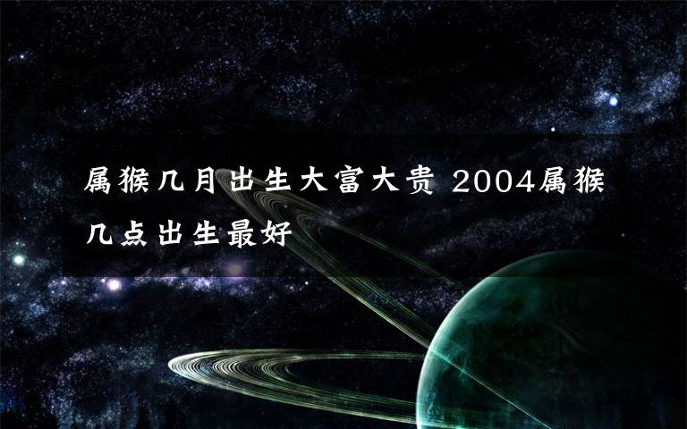 属猴几月出生大富大贵 2004属猴几点出生最好