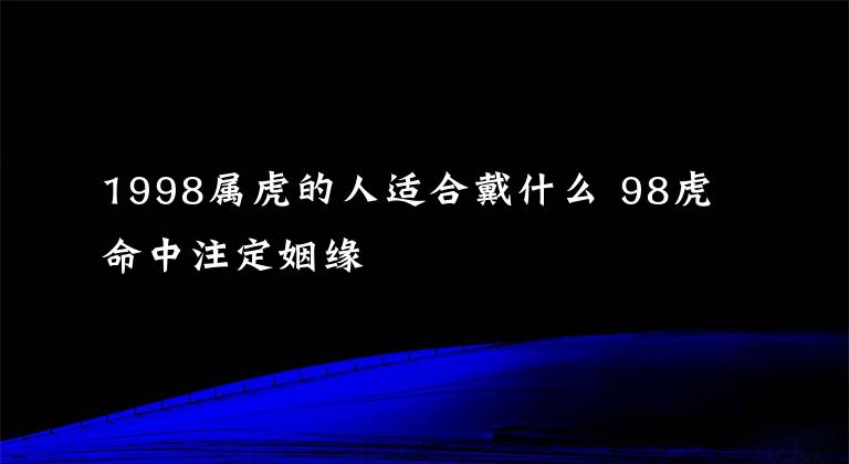 1998属虎的人适合戴什么 98虎命中注定姻缘