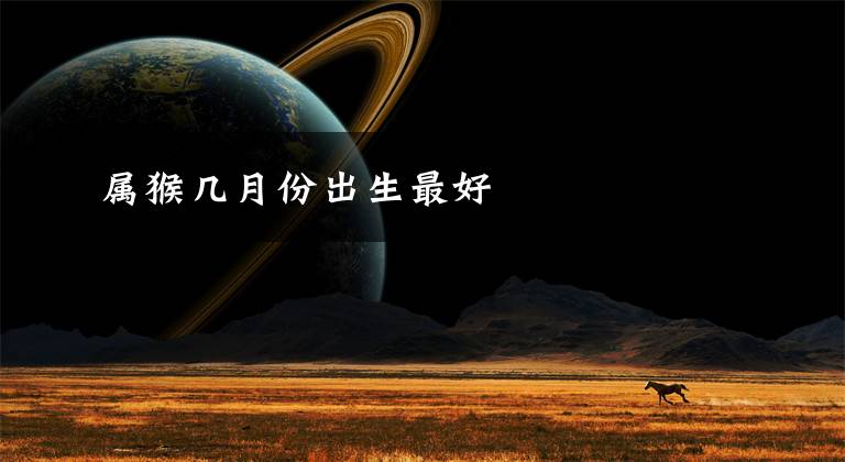 属猴几月份出生最好