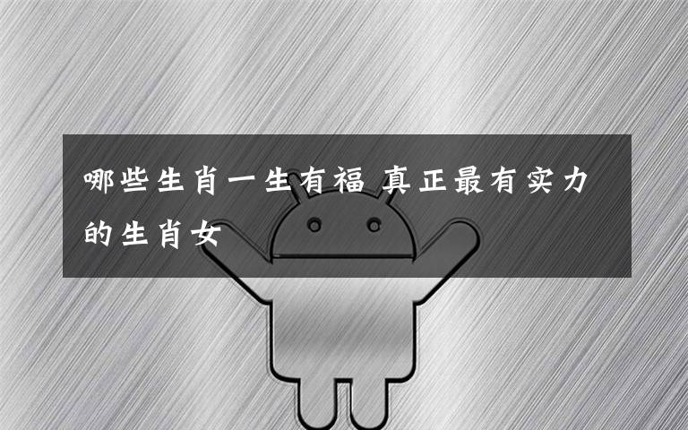 哪些生肖一生有福 真正最有实力的生肖女