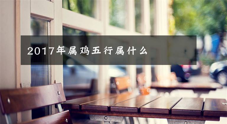 2017年属鸡五行属什么