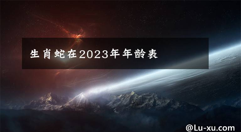 生肖蛇在2023年年龄表