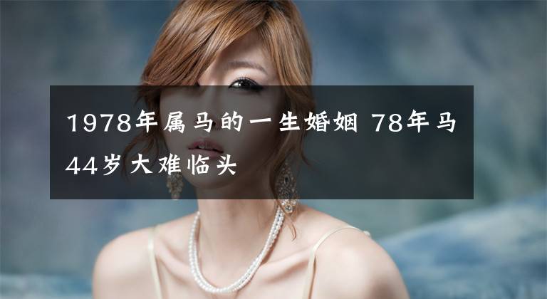 1978年属马的一生婚姻 78年马44岁大难临头