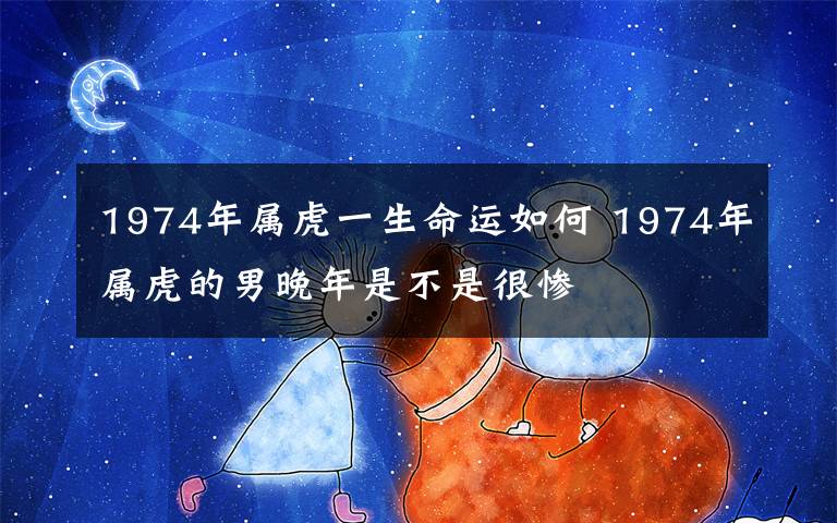 1974年属虎一生命运如何 1974年属虎的男晚年是不是很惨