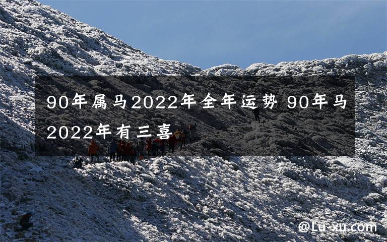 90年属马2022年全年运势 90年马2022年有三喜