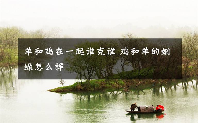 羊和鸡在一起谁克谁 鸡和羊的姻缘怎么样