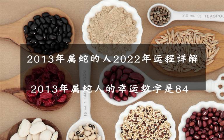 2013年属蛇的人2022年运程详解
 2013年属蛇人的幸运数字是84吗