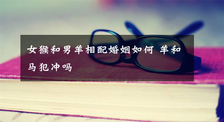 女猴和男羊相配婚姻如何 羊和马犯冲吗