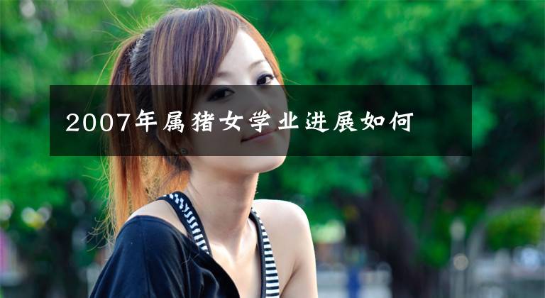 2007年属猪女学业进展如何