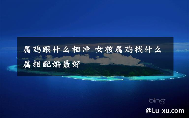 属鸡跟什么相冲 女孩属鸡找什么属相配婚最好