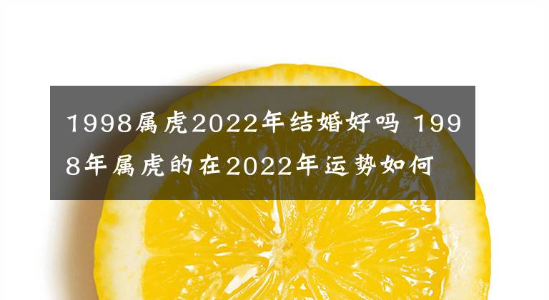 1998属虎2022年结婚好吗 1998年属虎的在2022年运势如何