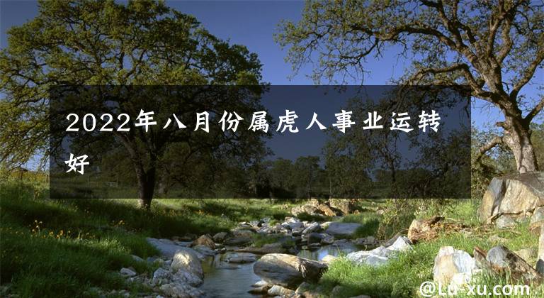 2022年八月份属虎人事业运转好