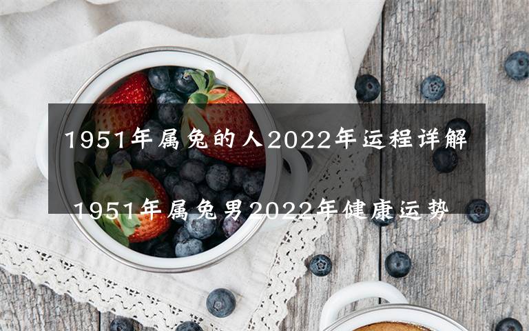 1951年属兔的人2022年运程详解
 1951年属兔男2022年健康运势