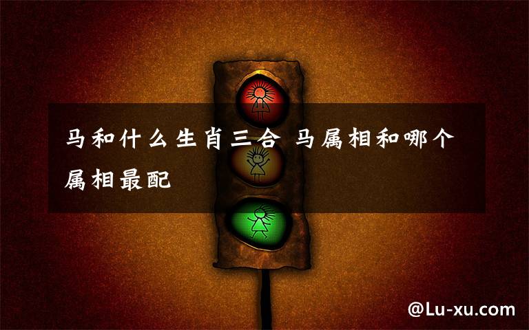 马和什么生肖三合 马属相和哪个属相最配