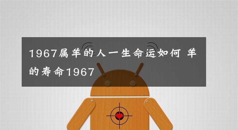 1967属羊的人一生命运如何 羊的寿命1967