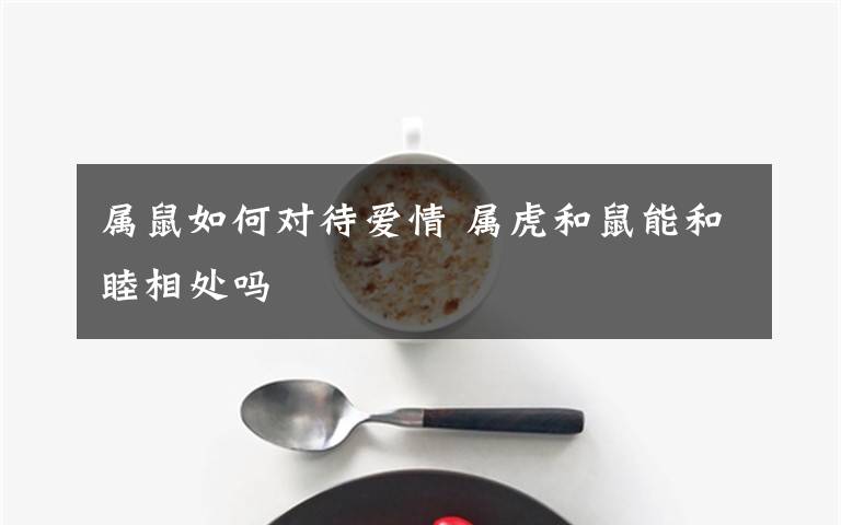 属鼠如何对待爱情 属虎和鼠能和睦相处吗